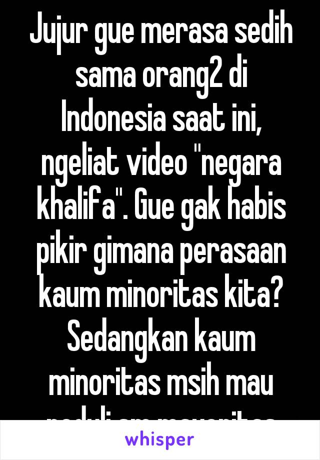 Jujur gue merasa sedih sama orang2 di Indonesia saat ini, ngeliat video "negara khalifa". Gue gak habis pikir gimana perasaan kaum minoritas kita? Sedangkan kaum minoritas msih mau peduli sm mayoritas