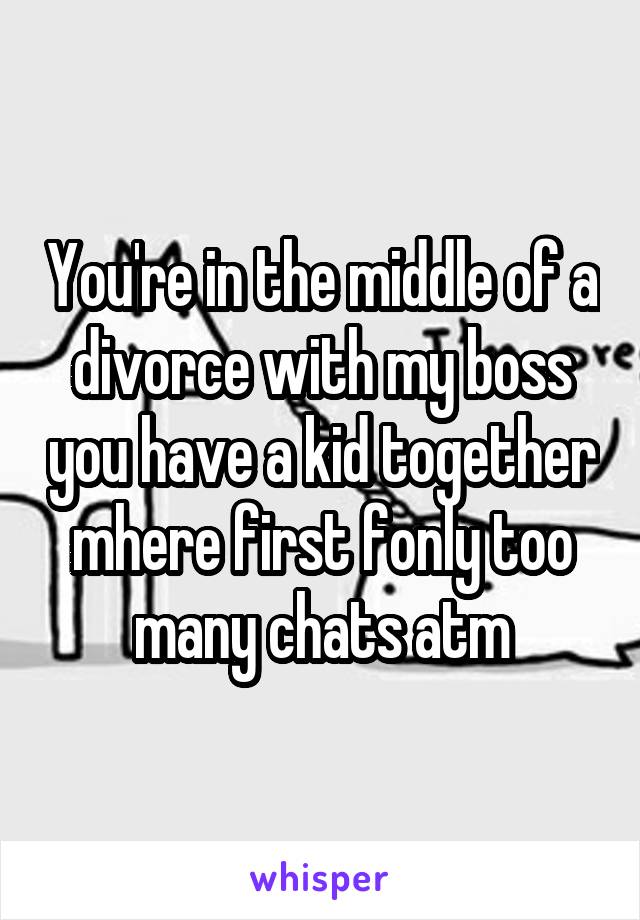 You're in the middle of a divorce with my boss you have a kid together mhere first fonly too many chats atm