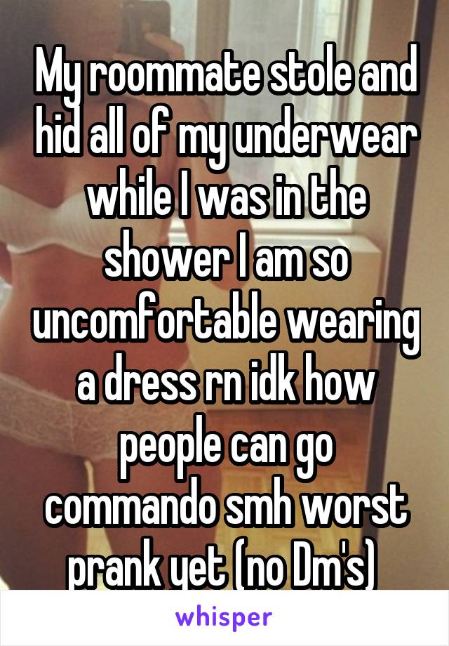 My roommate stole and hid all of my underwear while I was in the shower I am so uncomfortable wearing a dress rn idk how people can go commando smh worst prank yet (no Dm's) 