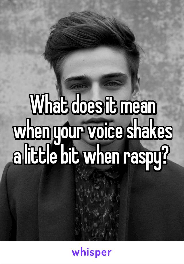 What does it mean when your voice shakes a little bit when raspy? 