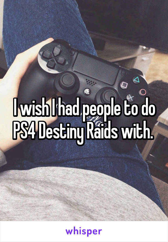 I wish I had people to do PS4 Destiny Raids with. 