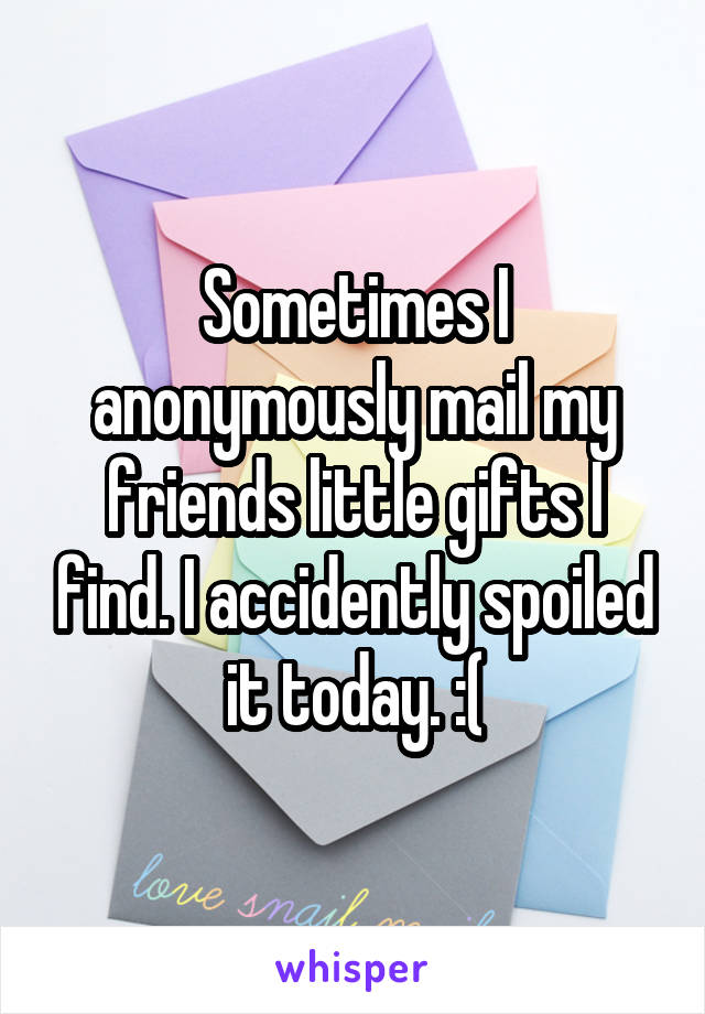 Sometimes I anonymously mail my friends little gifts I find. I accidently spoiled it today. :(