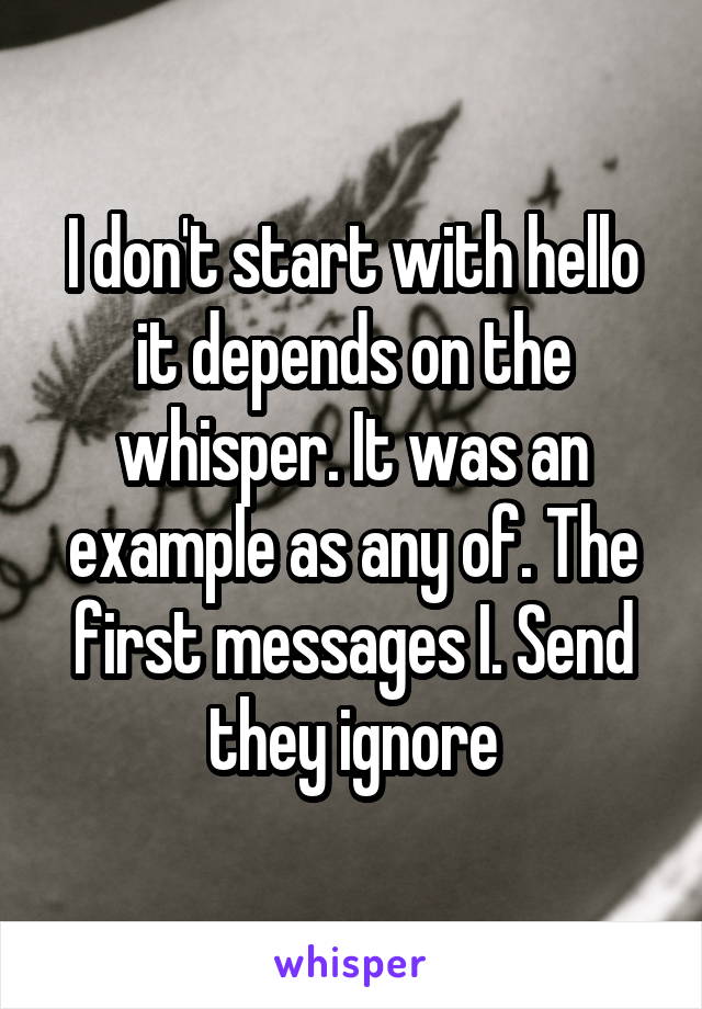 I don't start with hello it depends on the whisper. It was an example as any of. The first messages I. Send they ignore