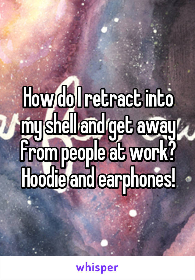 How do I retract into my shell and get away from people at work?
Hoodie and earphones!
