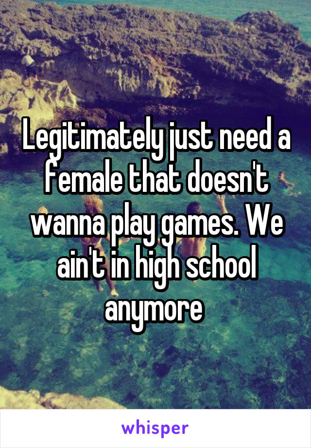Legitimately just need a female that doesn't wanna play games. We ain't in high school anymore 