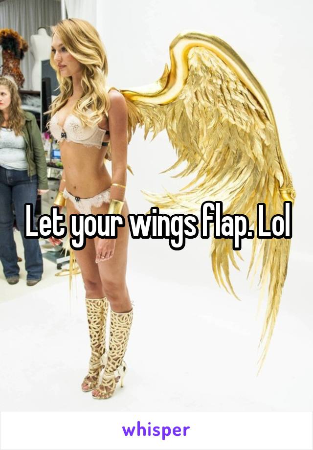 Let your wings flap. Lol