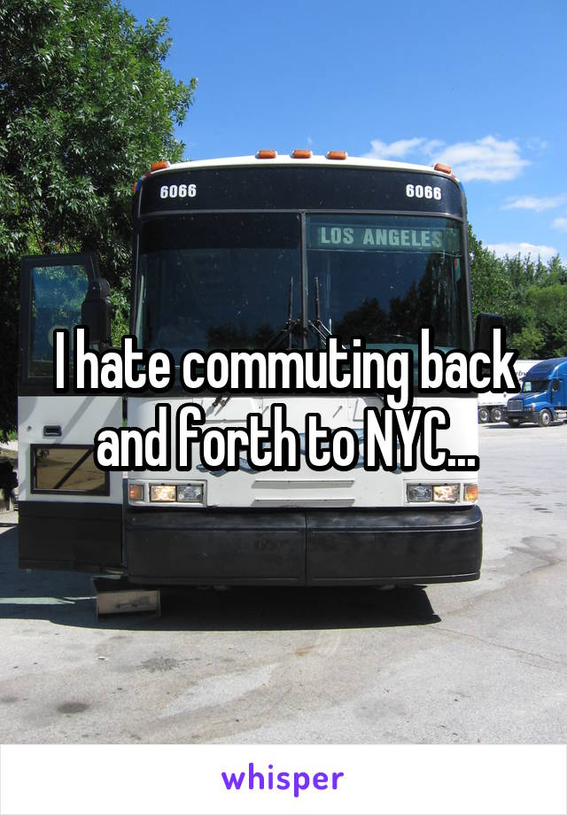 I hate commuting back and forth to NYC...