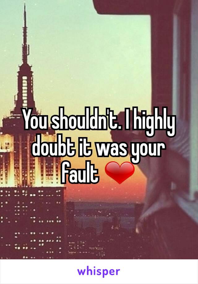 You shouldn't. I highly doubt it was your fault ❤