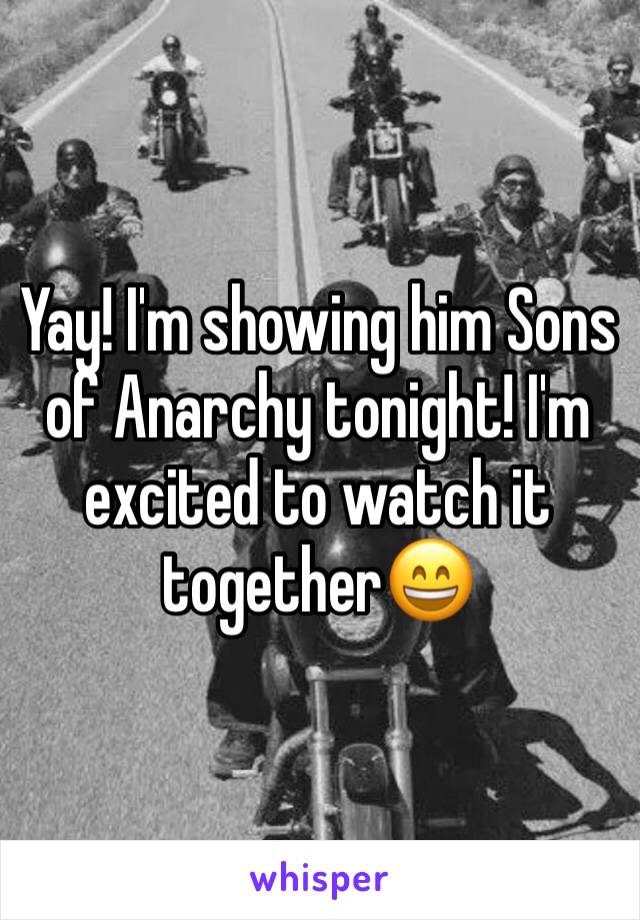 Yay! I'm showing him Sons of Anarchy tonight! I'm excited to watch it together😄