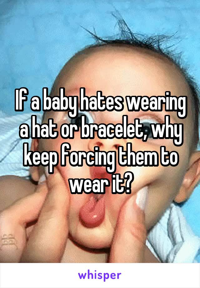 If a baby hates wearing a hat or bracelet, why keep forcing them to wear it?