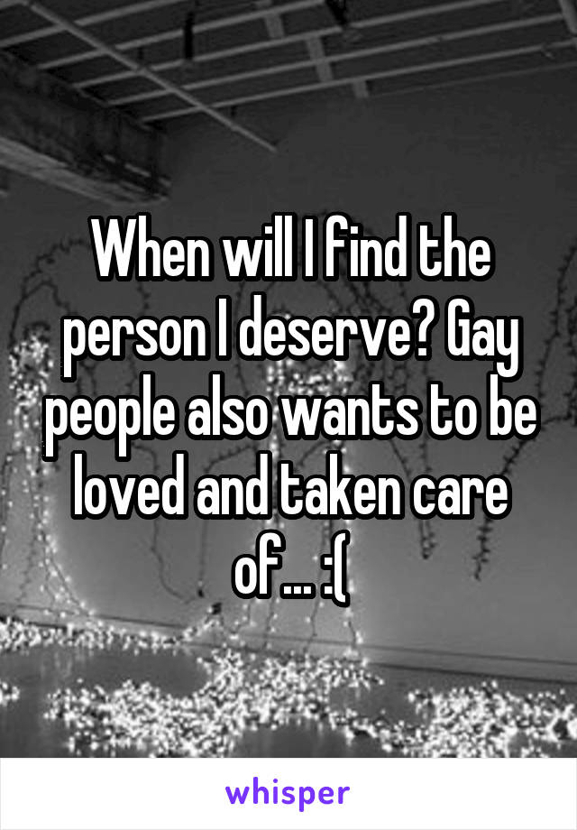 When will I find the person I deserve? Gay people also wants to be loved and taken care of... :(