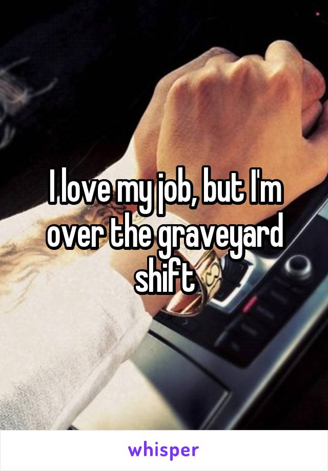I love my job, but I'm over the graveyard shift