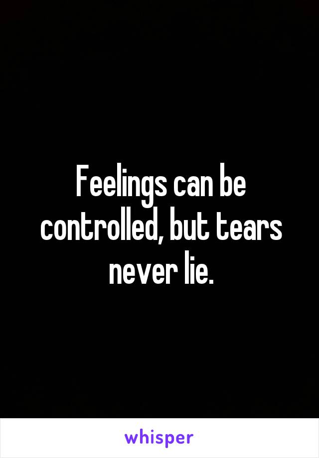 Feelings can be controlled, but tears never lie.