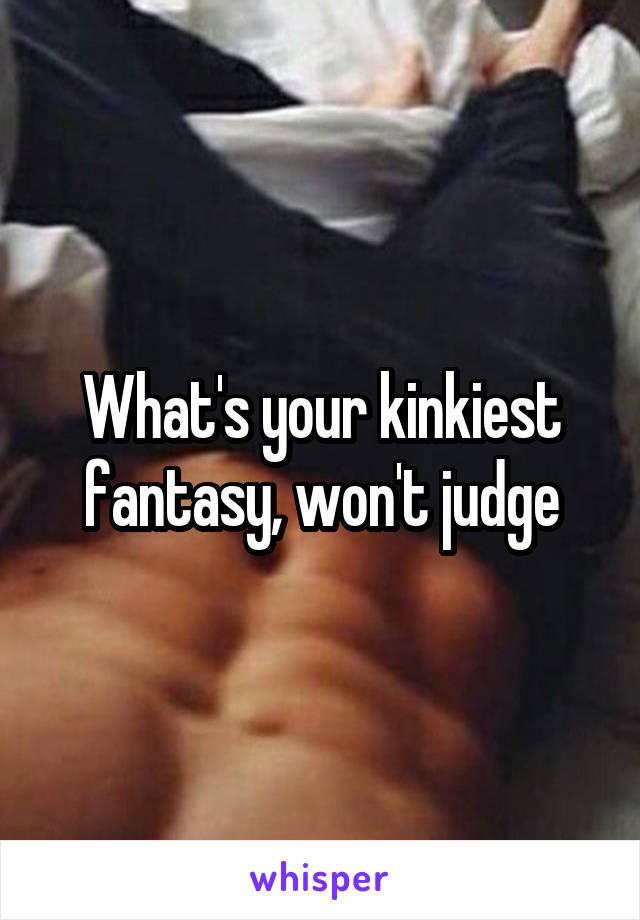 What's your kinkiest fantasy, won't judge