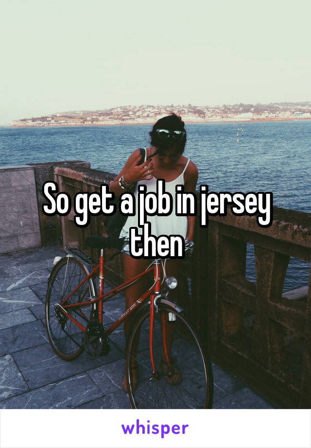 So get a job in jersey then