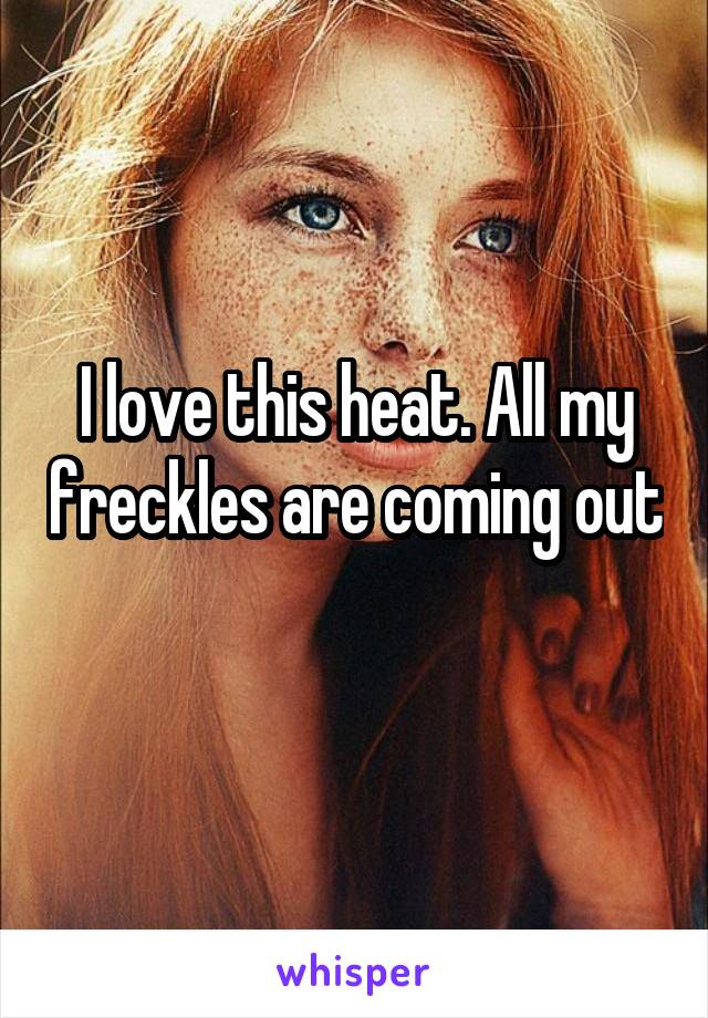 I love this heat. All my freckles are coming out 
