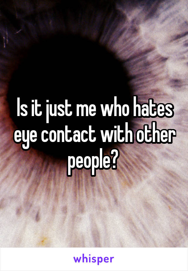 Is it just me who hates eye contact with other people? 