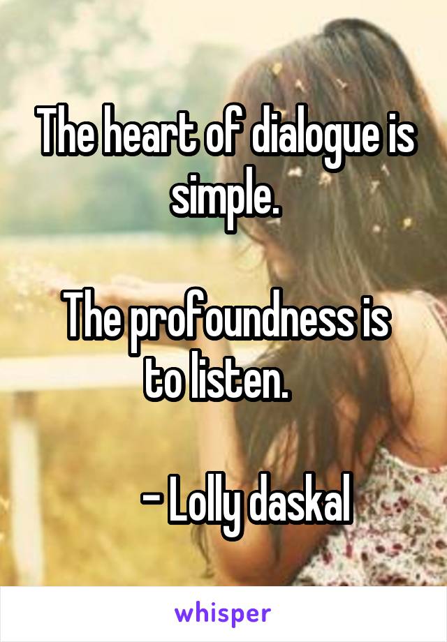 The heart of dialogue is simple.

The profoundness is to listen.  

     - Lolly daskal