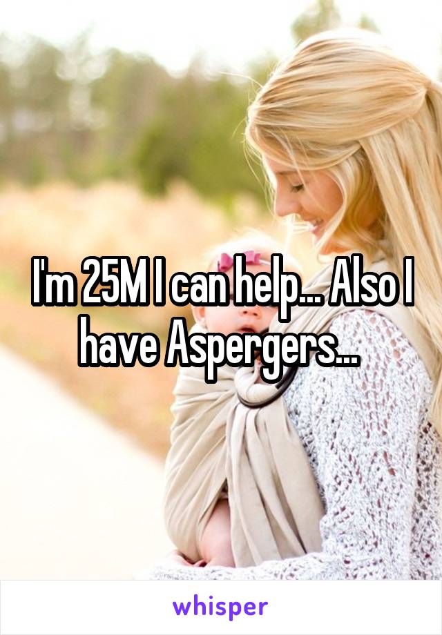 I'm 25M I can help... Also I have Aspergers... 