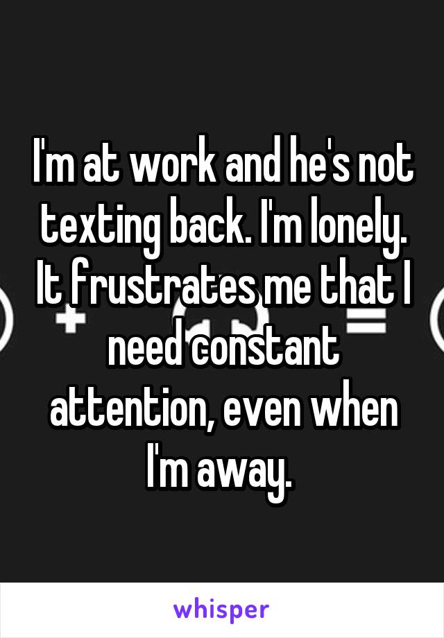 I'm at work and he's not texting back. I'm lonely. It frustrates me that I need constant attention, even when I'm away. 