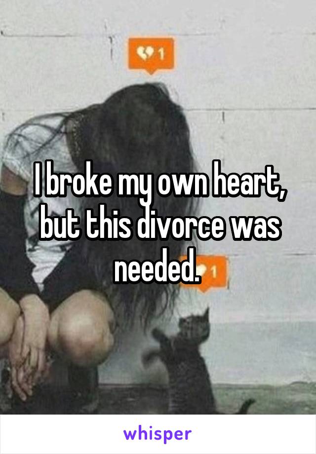 I broke my own heart, but this divorce was needed. 