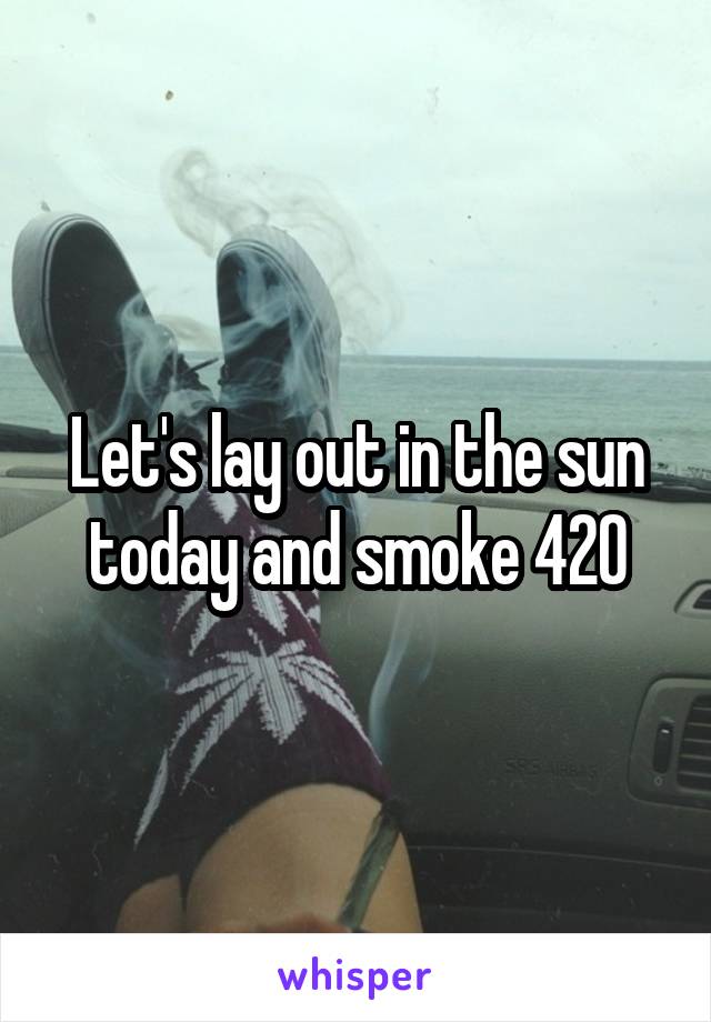 Let's lay out in the sun today and smoke 420
