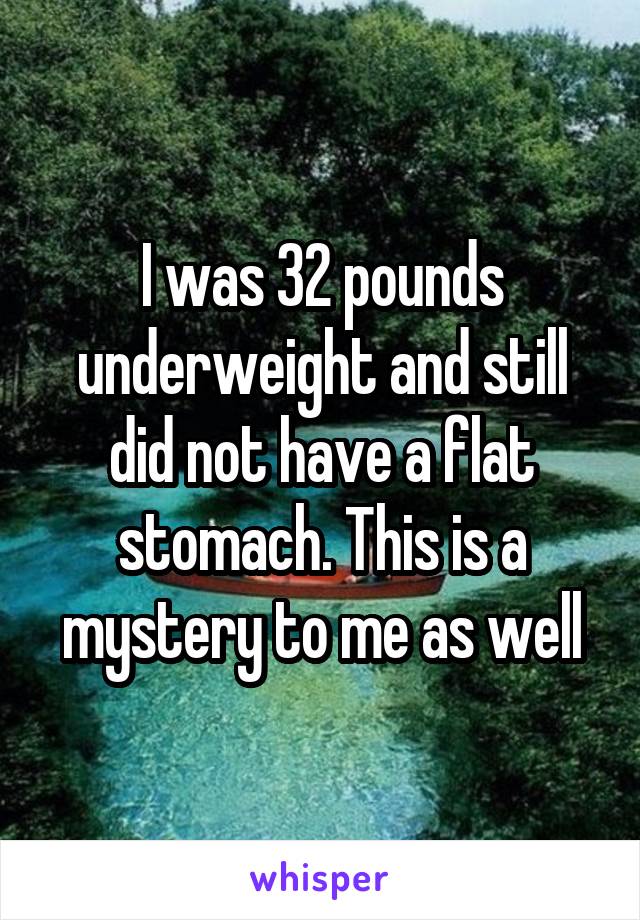 I was 32 pounds underweight and still did not have a flat stomach. This is a mystery to me as well