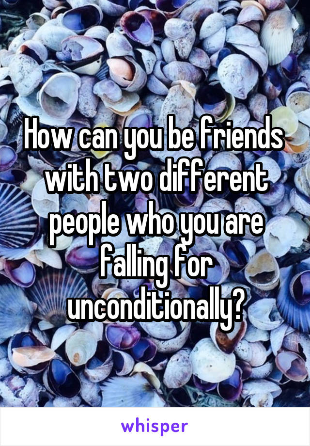 How can you be friends  with two different people who you are falling for unconditionally?