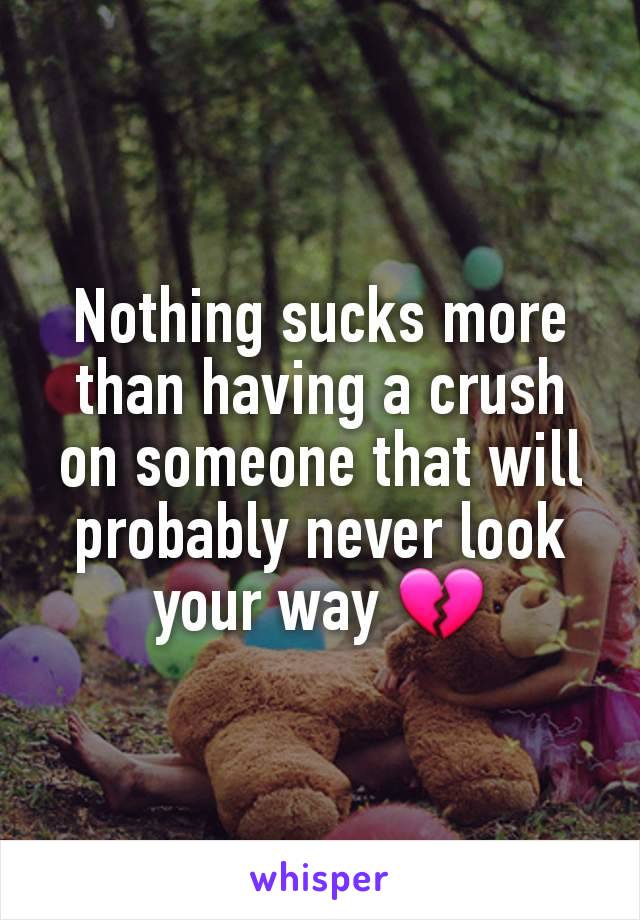 Nothing sucks more than having a crush on someone that will probably never look your way 💔