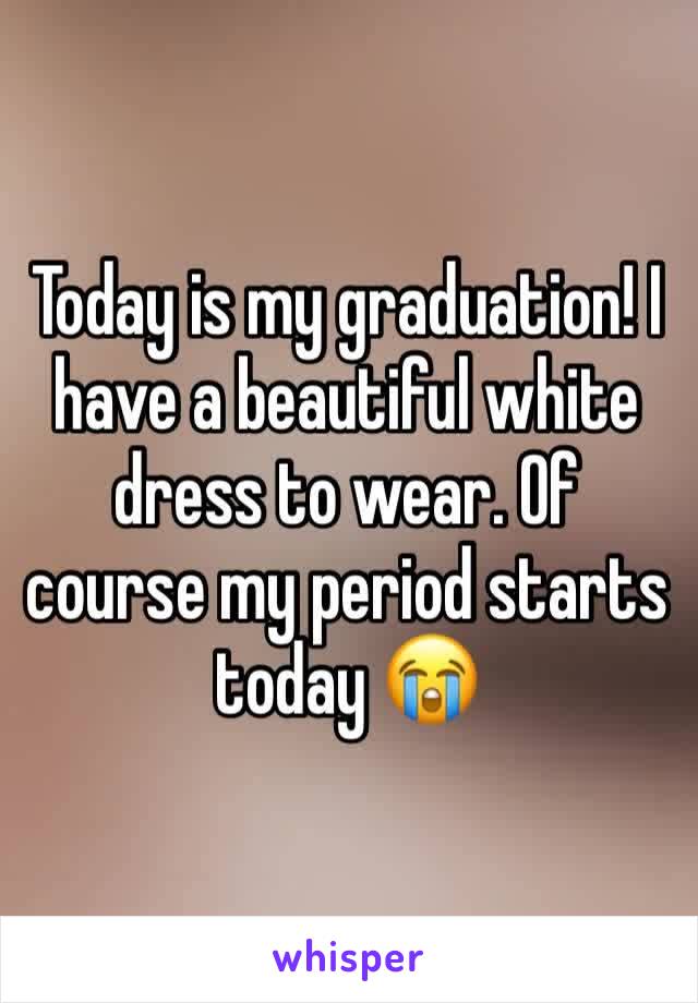 Today is my graduation! I have a beautiful white dress to wear. Of course my period starts today 😭