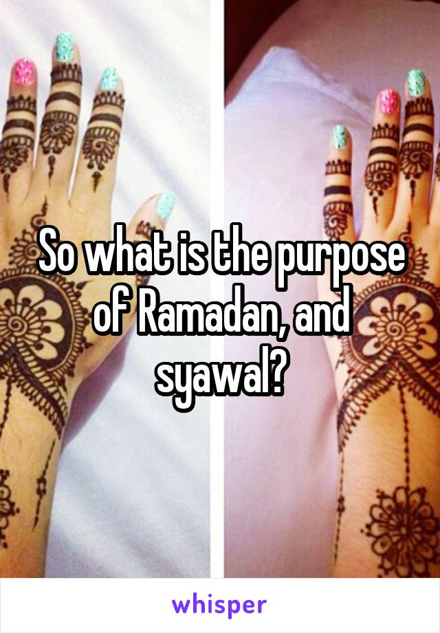 So what is the purpose of Ramadan, and syawal?