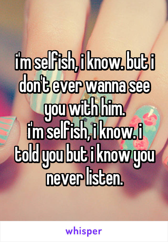 i'm selfish, i know. but i don't ever wanna see you with him.
i'm selfish, i know. i told you but i know you never listen.