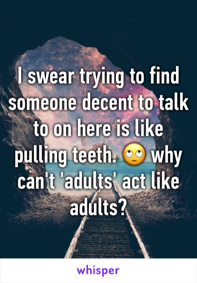 I swear trying to find someone decent to talk to on here is like pulling teeth. 🙄 why can't 'adults' act like adults? 