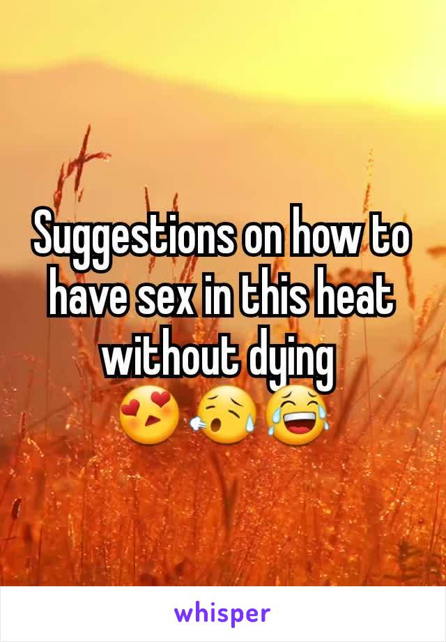 Suggestions on how to have sex in this heat without dying 
😍😥😂