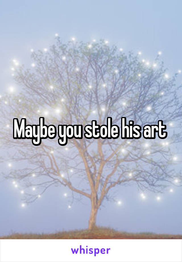 Maybe you stole his art 