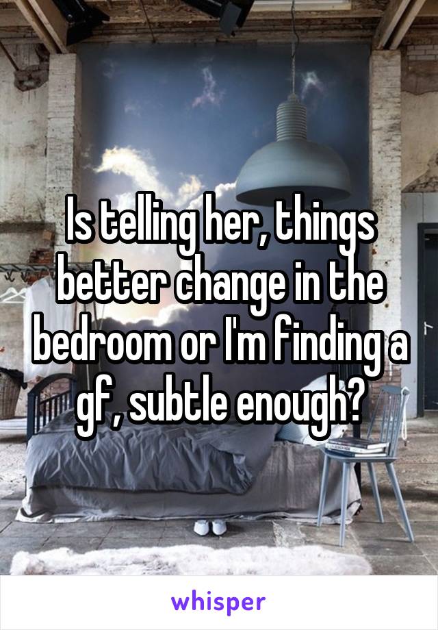 Is telling her, things better change in the bedroom or I'm finding a gf, subtle enough?