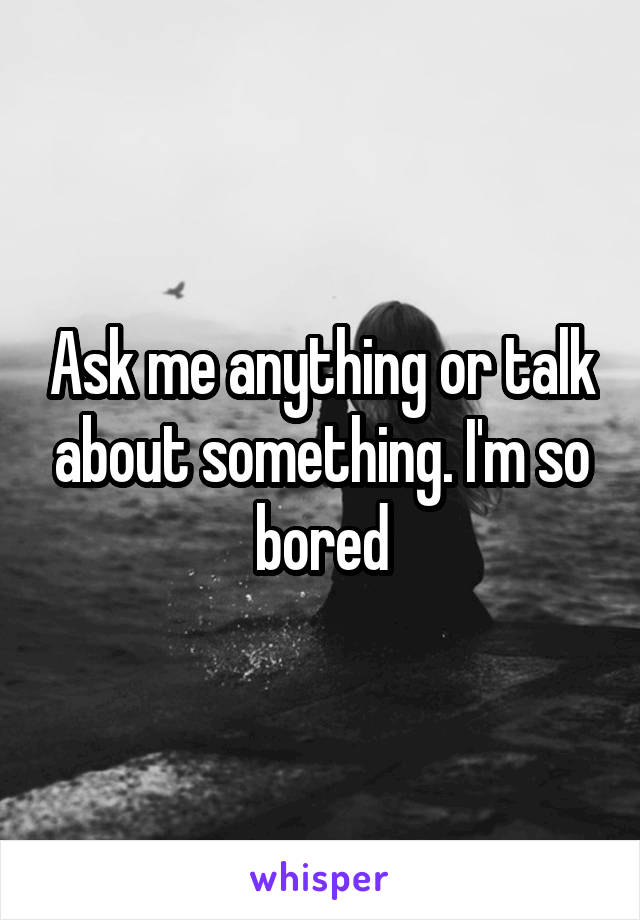 Ask me anything or talk about something. I'm so bored