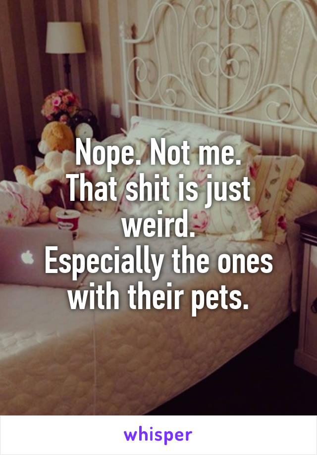 Nope. Not me.
That shit is just weird.
Especially the ones with their pets.