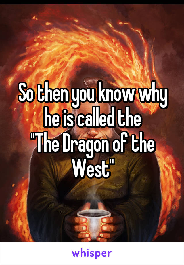 So then you know why he is called the
"The Dragon of the West"