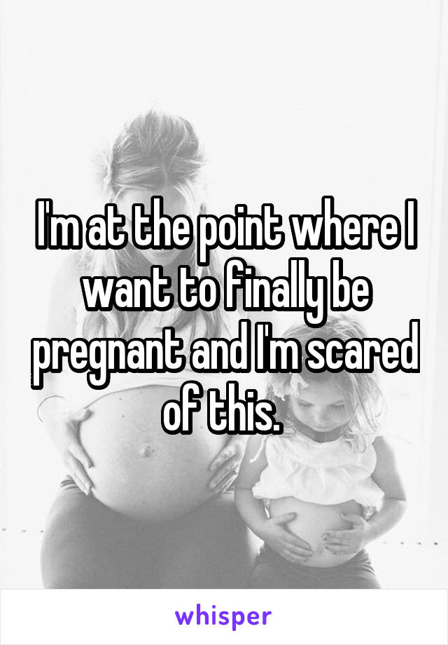 I'm at the point where I want to finally be pregnant and I'm scared of this. 