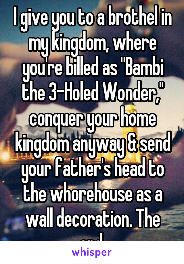I give you to a brothel in my kingdom, where you're billed as "Bambi the 3-Holed Wonder," conquer your home kingdom anyway & send your father's head to the whorehouse as a wall decoration. The end.