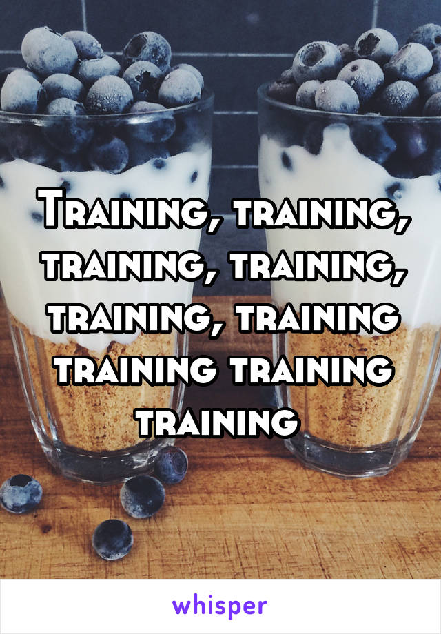 Training, training, training, training, training, training training training training 