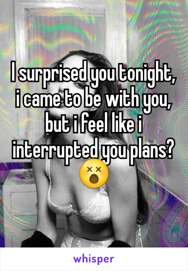 I surprised you tonight, i came to be with you, but i feel like i interrupted you plans? 😵
