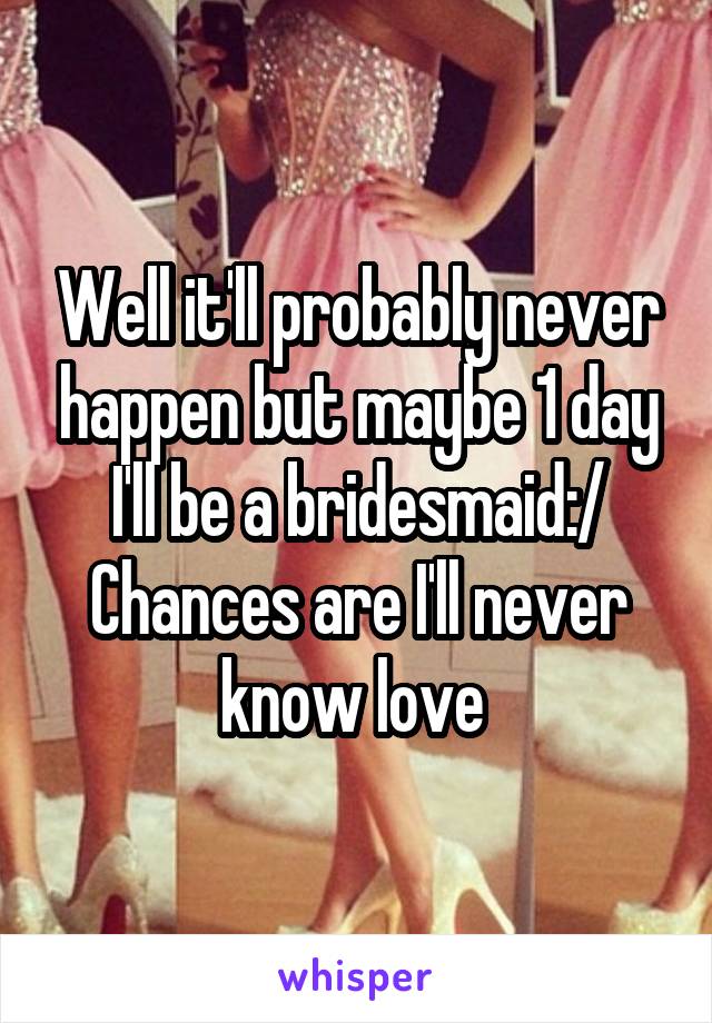 Well it'll probably never happen but maybe 1 day I'll be a bridesmaid:/
Chances are I'll never know love 