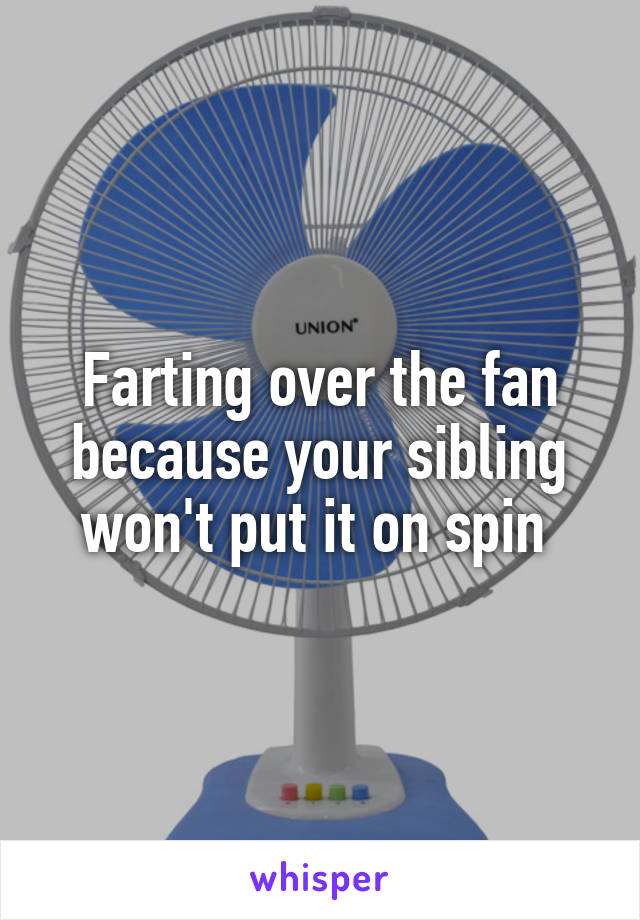 Farting over the fan because your sibling won't put it on spin 