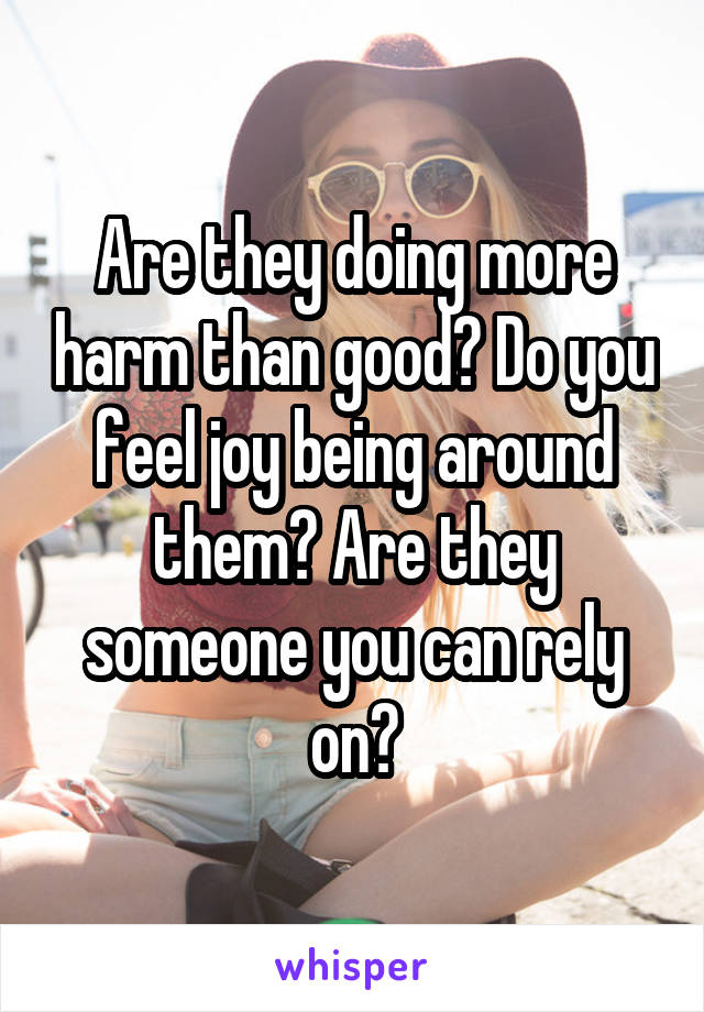Are they doing more harm than good? Do you feel joy being around them? Are they someone you can rely on?