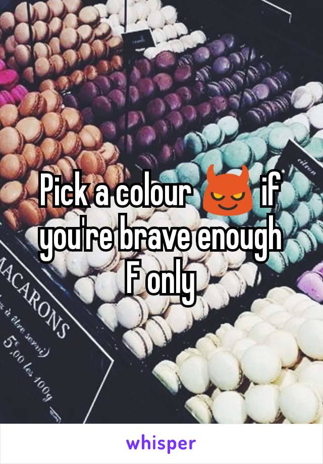 Pick a colour 😈 if you're brave enough
F only