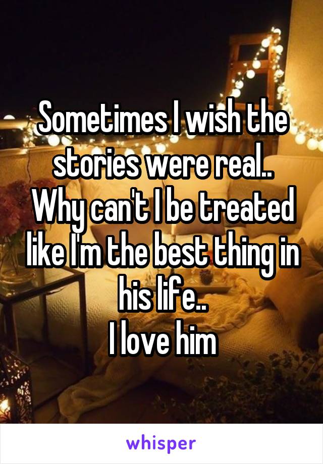 Sometimes I wish the stories were real..
Why can't I be treated like I'm the best thing in his life..
I love him