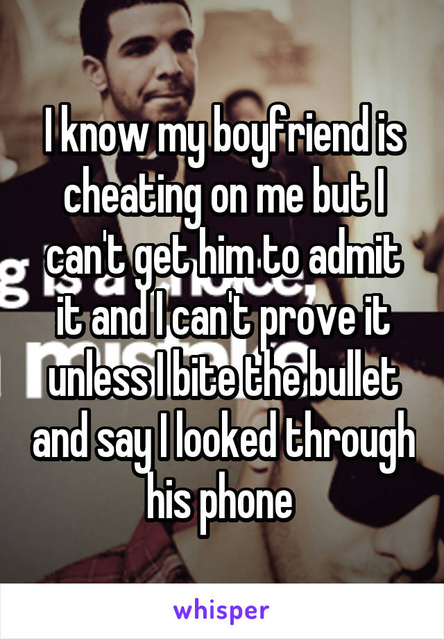 I know my boyfriend is cheating on me but I can't get him to admit it and I can't prove it unless I bite the bullet and say I looked through his phone 