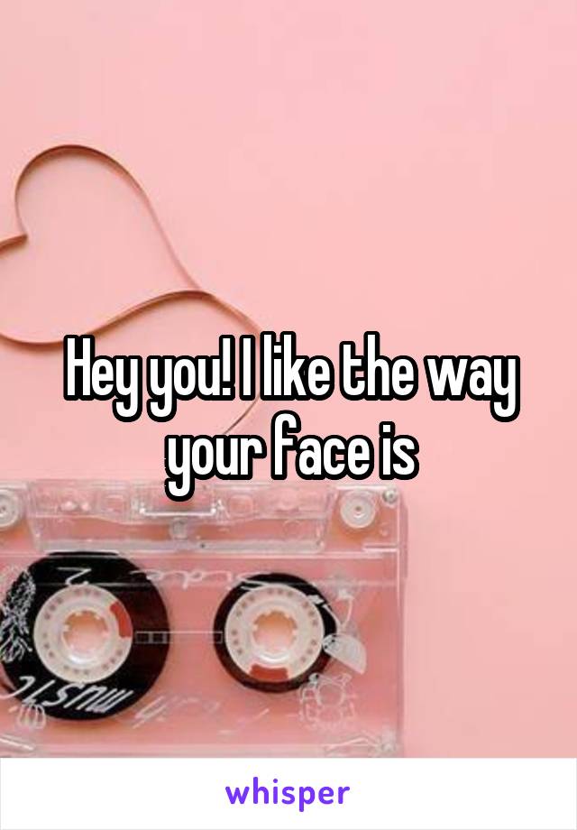 Hey you! I like the way your face is